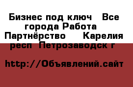 Бизнес под ключ - Все города Работа » Партнёрство   . Карелия респ.,Петрозаводск г.